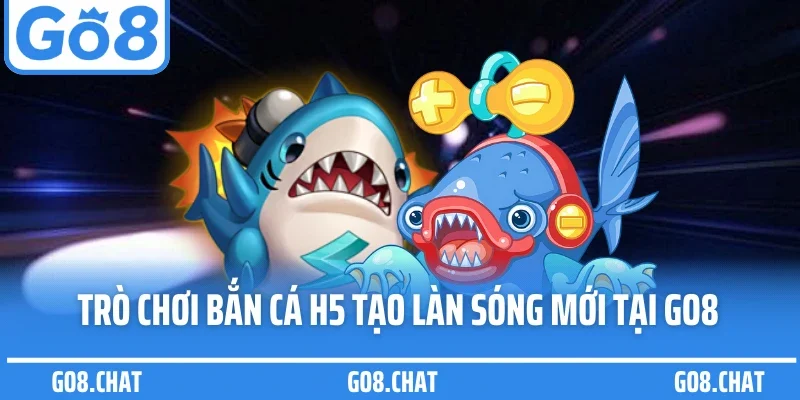 Trò chơi bắn cá H5 tạo làn sóng mới tại GO8